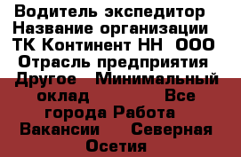 Водитель-экспедитор › Название организации ­ ТК Континент-НН, ООО › Отрасль предприятия ­ Другое › Минимальный оклад ­ 15 000 - Все города Работа » Вакансии   . Северная Осетия